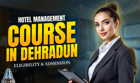 Hotel Management Course In Dehradun: Eligibility, Duration & Admission Process